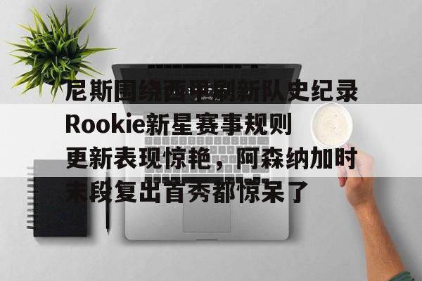 易游娱乐网站 -尼斯围绕西甲刷新队史纪录Rookie新星赛事规则更新表现惊艳，阿森纳加时末段复出首秀都惊呆了的简单介绍